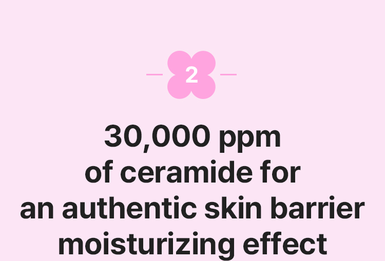 2. 30,000 ppm of ceramide for an authentic skin barrier moisturizing effect
