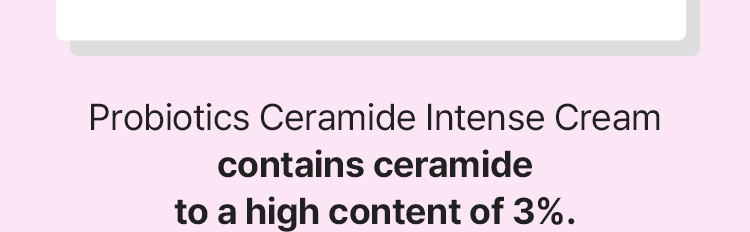Probiotics Ceramide Intense Cream contains ceramide to a high content of 3%.