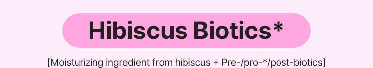 Hibiscus Biotics* [Moisturizing ingredient from hibiscus + Pre-/pro-*/post-biotics]